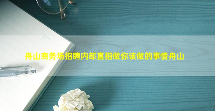 舟山商务场招聘内部直招做你该做的事情舟山
